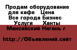 Продам оборудование для кафе › Цена ­ 5 - Все города Бизнес » Услуги   . Ханты-Мансийский,Нягань г.